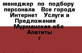 менеджер  по  подбору  персонала - Все города Интернет » Услуги и Предложения   . Мурманская обл.,Апатиты г.